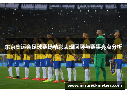 东京奥运会足球赛场精彩表现回顾与赛事亮点分析
