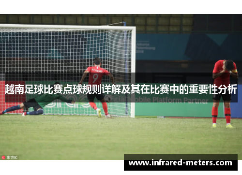 越南足球比赛点球规则详解及其在比赛中的重要性分析