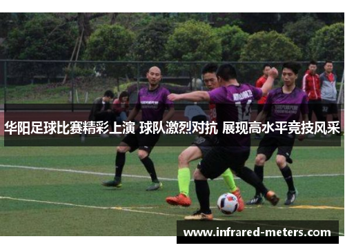 华阳足球比赛精彩上演 球队激烈对抗 展现高水平竞技风采