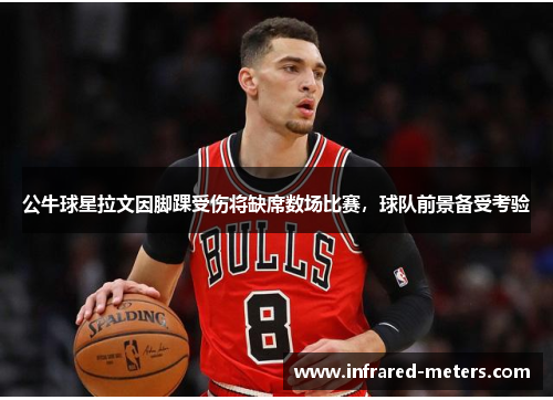 公牛球星拉文因脚踝受伤将缺席数场比赛，球队前景备受考验