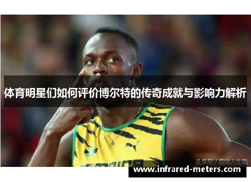 体育明星们如何评价博尔特的传奇成就与影响力解析