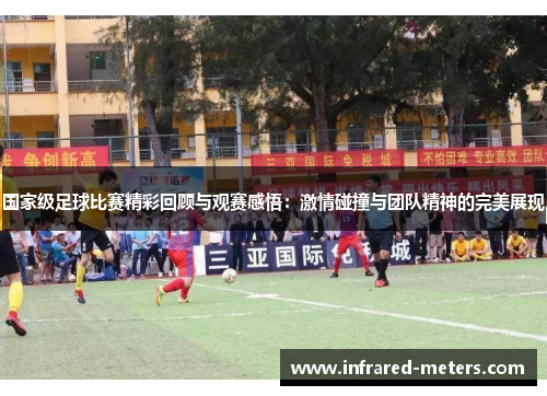 国家级足球比赛精彩回顾与观赛感悟：激情碰撞与团队精神的完美展现