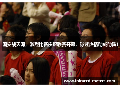 国安战天海，激烈比赛庆祝联赛开幕，球迷热情助威助阵！