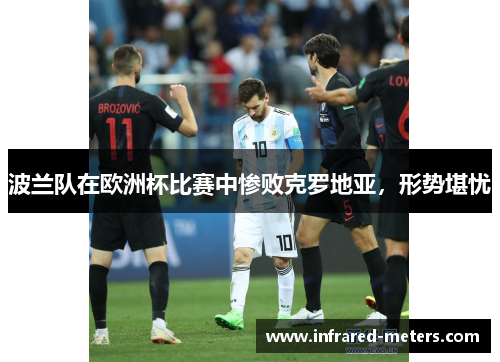 波兰队在欧洲杯比赛中惨败克罗地亚，形势堪忧