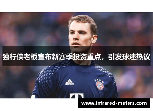 独行侠老板宣布新赛季投资重点，引发球迷热议