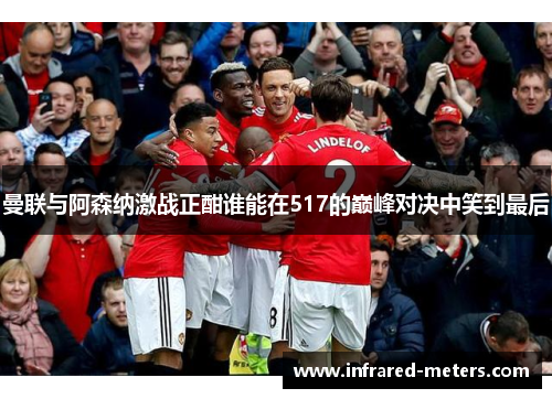 曼联与阿森纳激战正酣谁能在517的巅峰对决中笑到最后