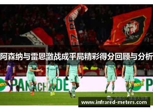 阿森纳与雷恩激战成平局精彩得分回顾与分析