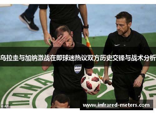 乌拉圭与加纳激战在即球迷热议双方历史交锋与战术分析