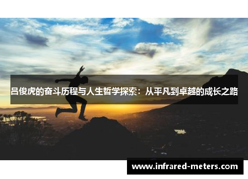 吕俊虎的奋斗历程与人生哲学探索：从平凡到卓越的成长之路